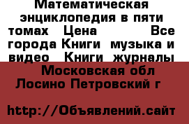 Математическая энциклопедия в пяти томах › Цена ­ 1 000 - Все города Книги, музыка и видео » Книги, журналы   . Московская обл.,Лосино-Петровский г.